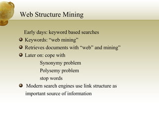 Web Structure Mining Early days: keyword based searches Keywords: “web mining” Retrieves documents with “web” and mining” Later on: cope with 􀂄  Synonymy problem 􀂄  Polysemy problem 􀂄  stop words Modern search engines use link structure as  important source of information 