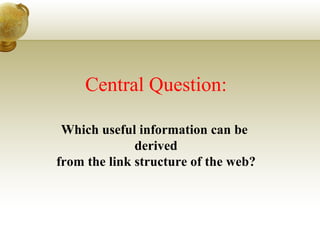 Central Question: Which useful information can be  derived from the link structure of the web? 