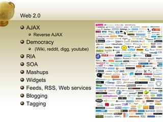 Web 2.0 AJAX Reverse AJAX Democracy (Wiki, reddit, digg, youtube) RIA SOA Mashups Widgets Feeds, RSS, Web services Blogging Tagging 