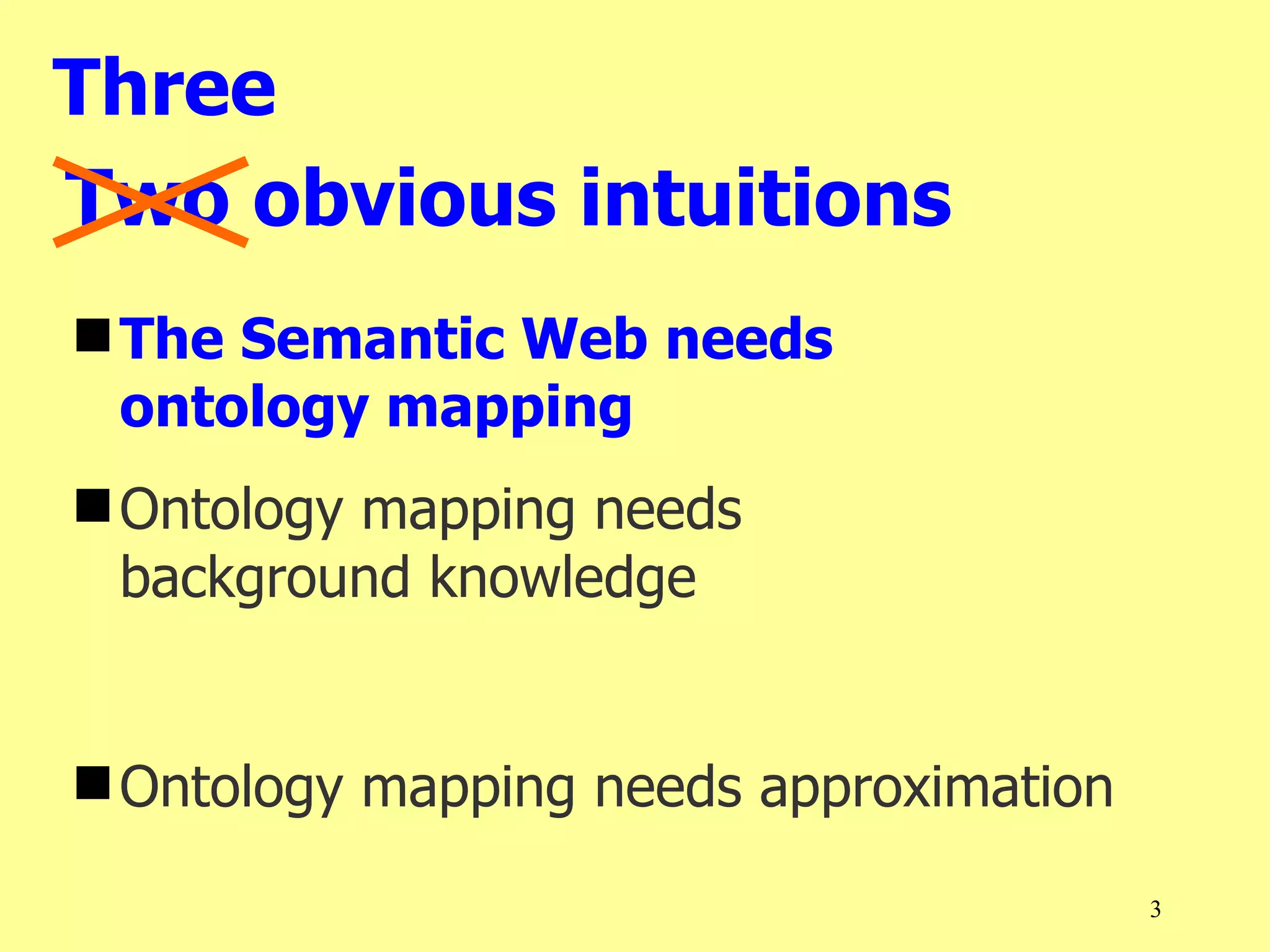Three
Two obvious intuitions
 The Semantic Web needs
  ontology mapping
 Ontology mapping needs
  background knowledge


 Ontology mapping needs approximation

                                         3
 