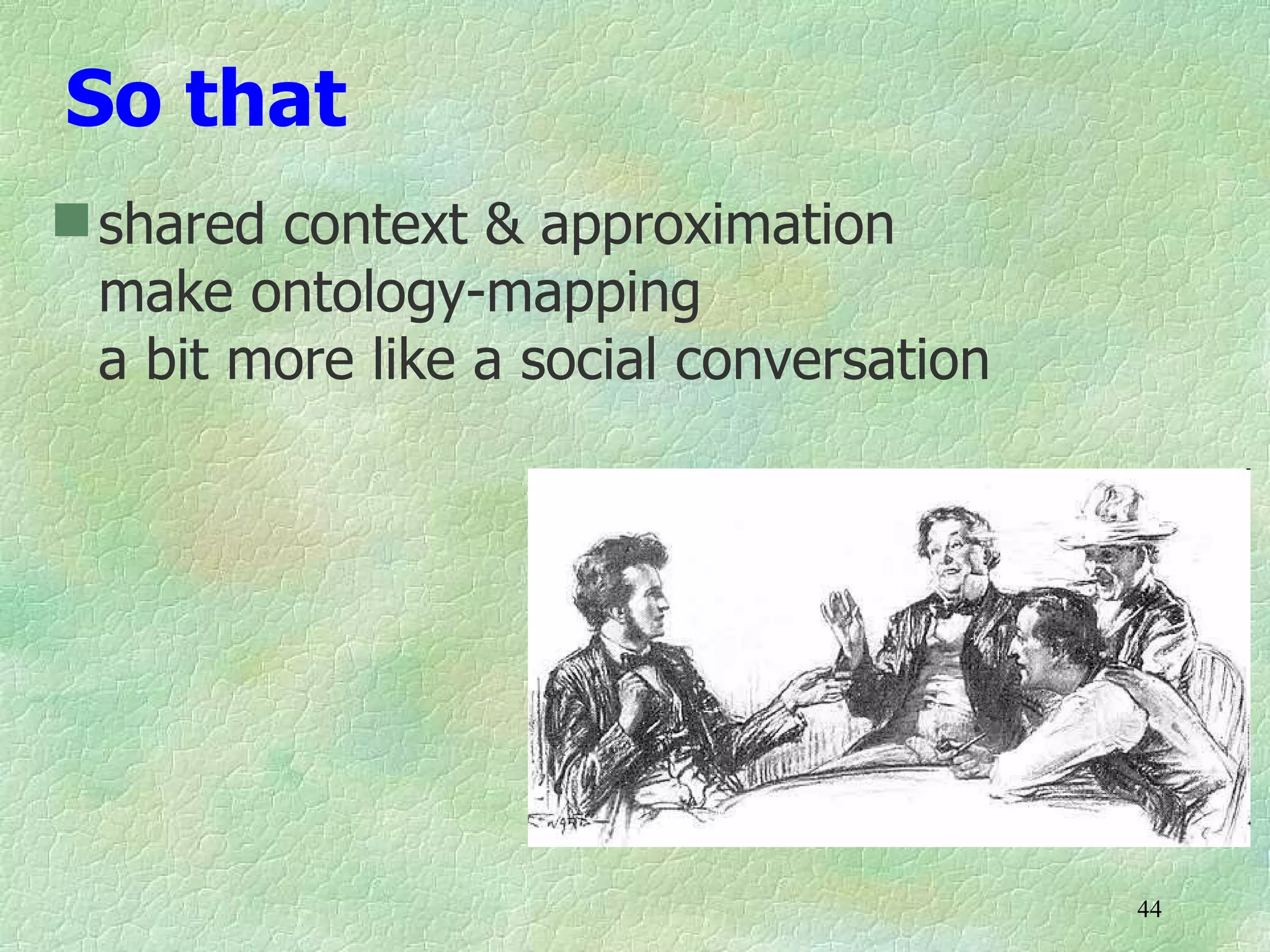 So that
 shared context & approximation
  make ontology-mapping
  a bit more like a social conversation




                                          44
 