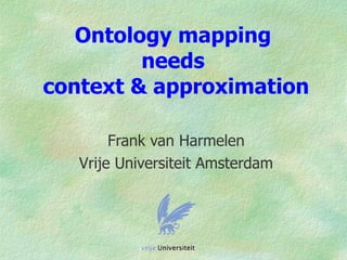 Ontology mapping
         needs
context & approximation

        Frank van Harmelen
   Vrije Universiteit Amsterdam
 