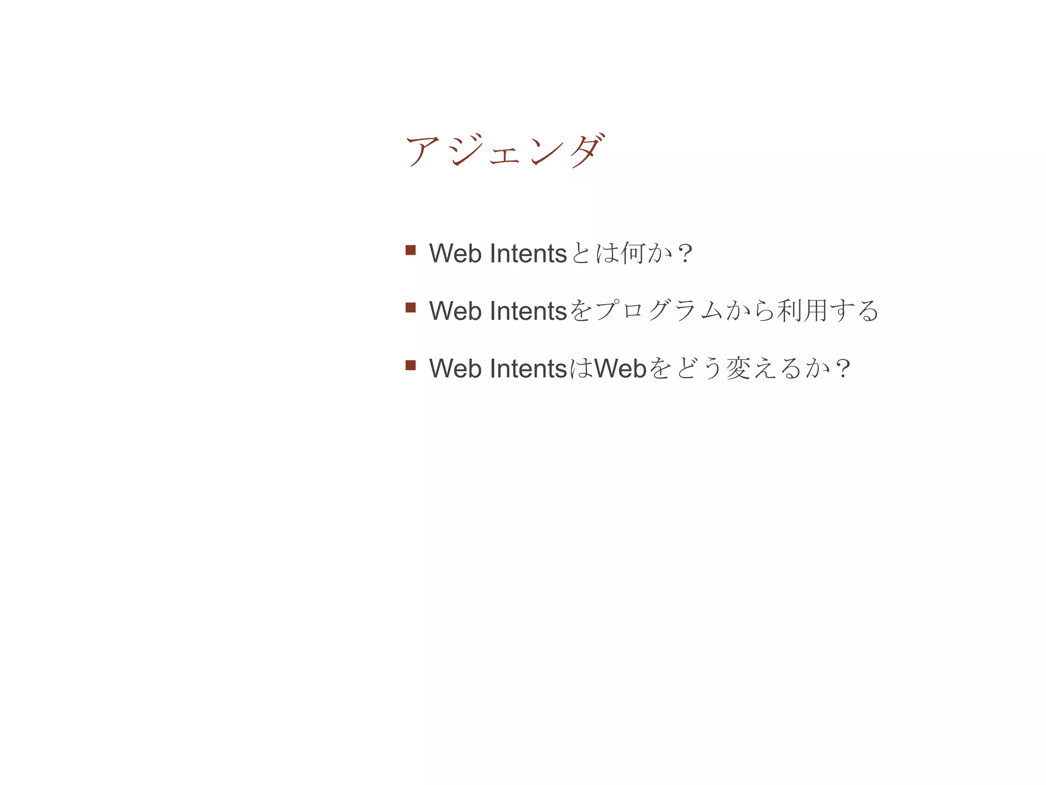 アジェンダ

   Web Intentsとは何か？

   Web Intentsをプログラムから利用する

   Web IntentsはWebをどう変えるか？
 