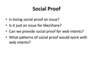 Social Proof
•   Is losing social proof an issue?
•   Is it just an issue for like/share?
•   Can we provide social proof for web intents?
•   What patterns of social proof would work with
    web intents?
 