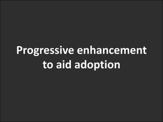 Progressive enhancement
     to aid adoption
 