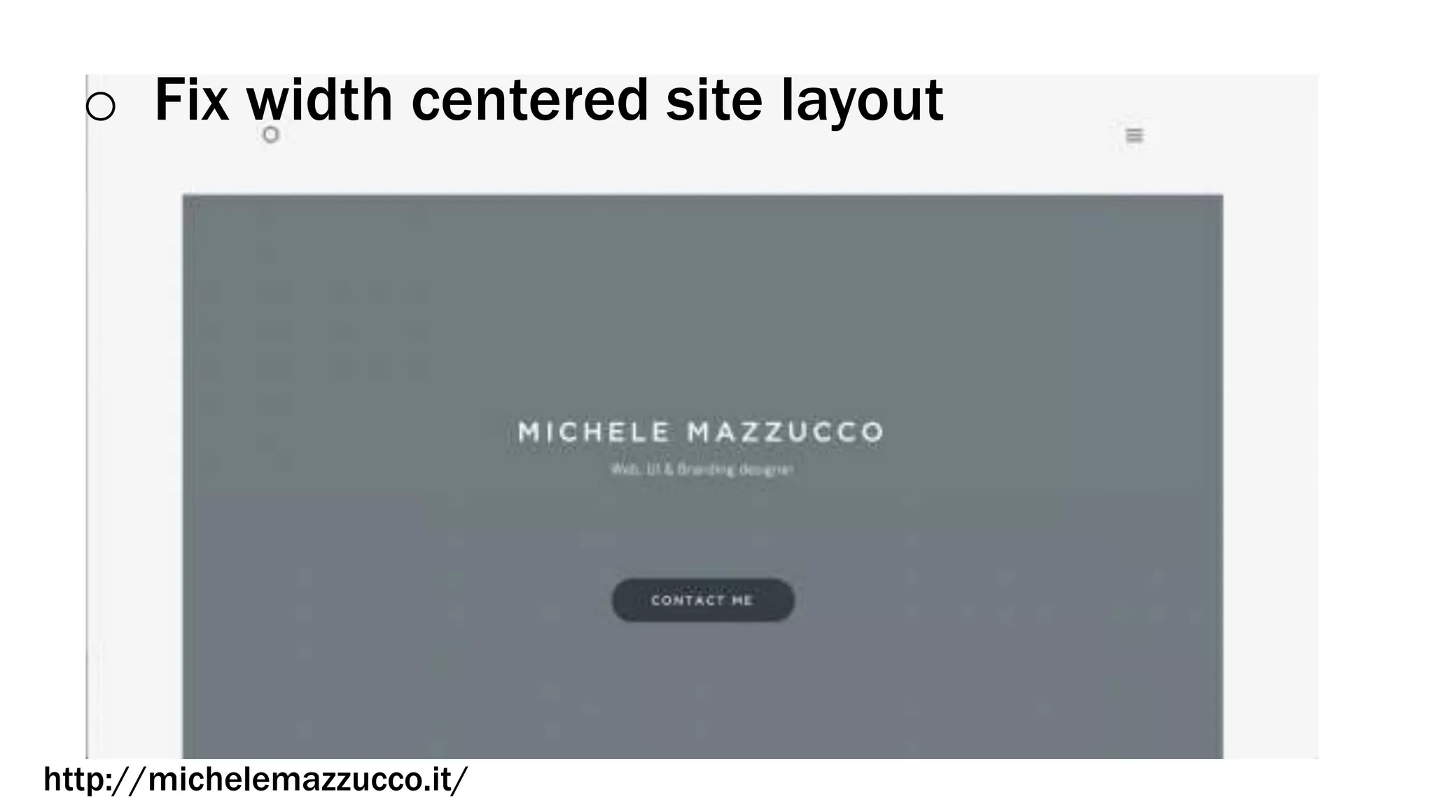 o Fix width centered site layout
http://michelemazzucco.it/
 