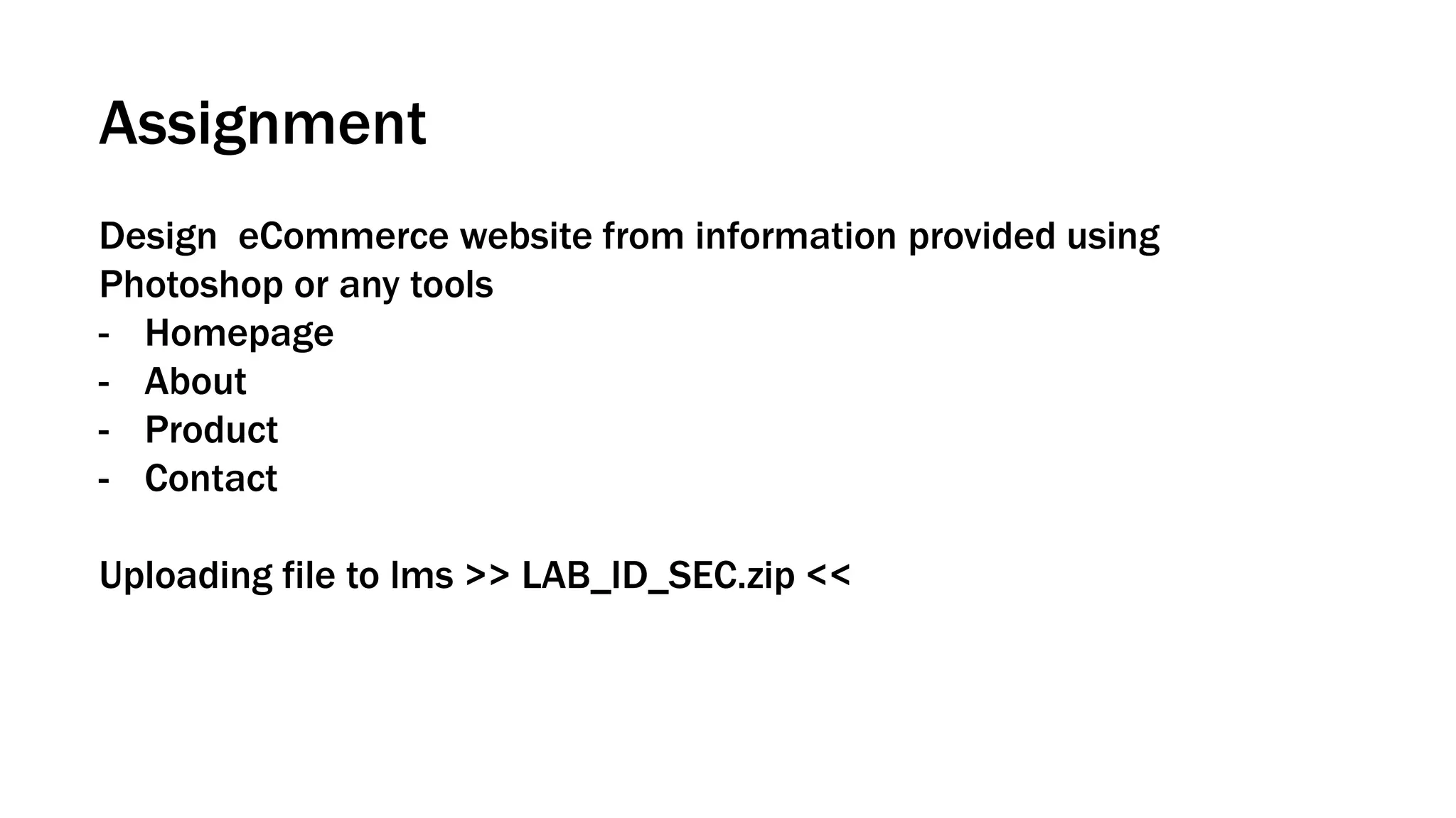 Assignment
Design eCommerce website from information provided using
Photoshop or any tools
- Homepage
- About
- Product
- Contact
Uploading file to lms >> LAB_ID_SEC.zip <<
 