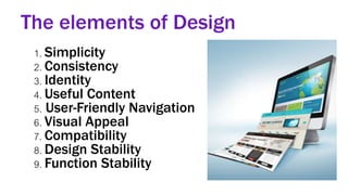 The elements of Design
1. Simplicity
2. Consistency
3. Identity
4. Useful Content
5. User-Friendly Navigation
6. Visual Appeal
7. Compatibility
8. Design Stability
9. Function Stability
 