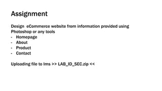 Assignment
Design eCommerce website from information provided using
Photoshop or any tools
- Homepage
- About
- Product
- Contact
Uploading file to lms >> LAB_ID_SEC.zip <<
 