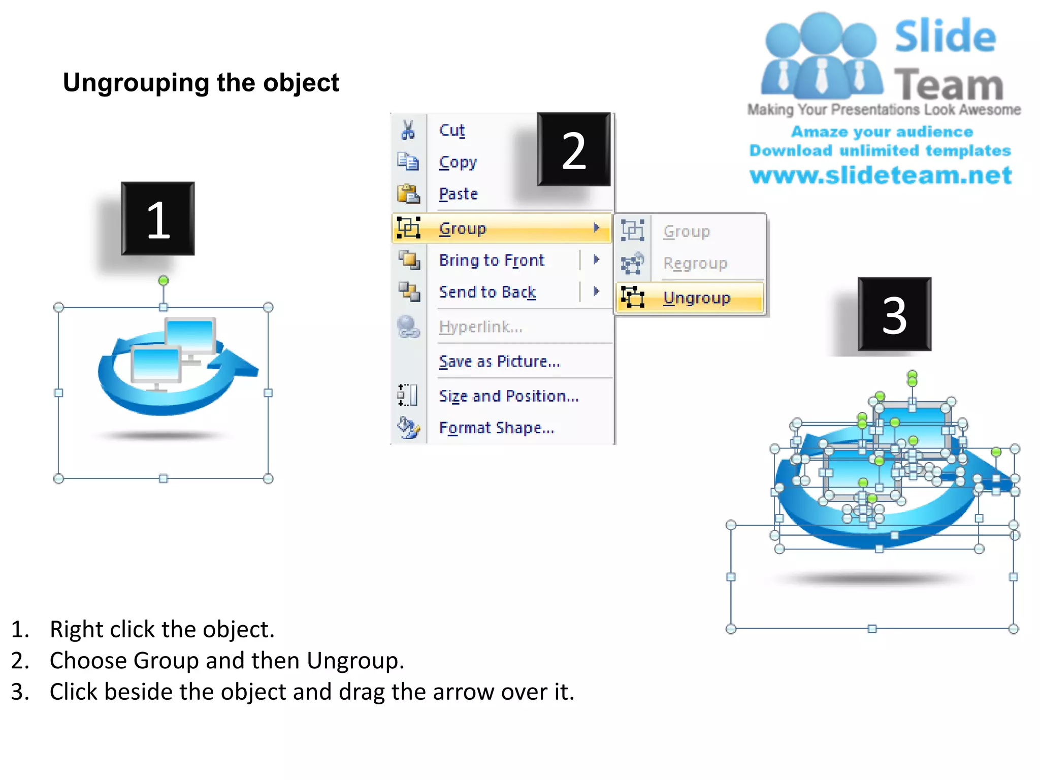 Ungrouping the object

                                                    2
            1
                                                         3




1. Right click the object.
2. Choose Group and then Ungroup.
3. Click beside the object and drag the arrow over it.
 