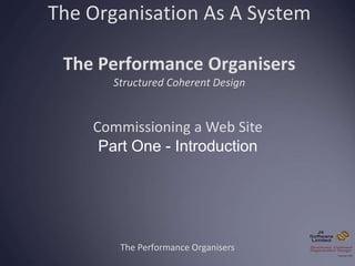 The Organisation As A System
The Performance Organisers
Structured Coherent Design
The Performance Organisers
Commissioning a Web Site
Part One - Introduction
 