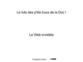 Le tuto des p'tits trucs de la Doc !
Le Web invisible
Françoise Grave
 