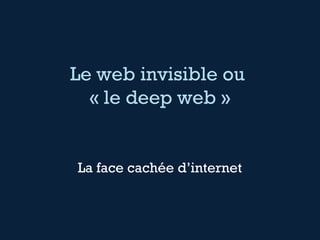 Le web invisible ou 
« le deep web » 
La face cachée d’internet 
 