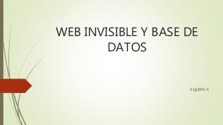WEB INVISIBLE Y BASE DE
DATOS
EQUIPO 4
 