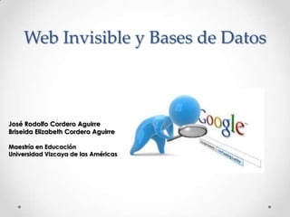 Web Invisible y Bases de Datos
José Rodolfo Cordero Aguirre
Briseida Elizabeth Cordero Aguirre
Maestría en Educación
Universidad Vizcaya de las Américas
 