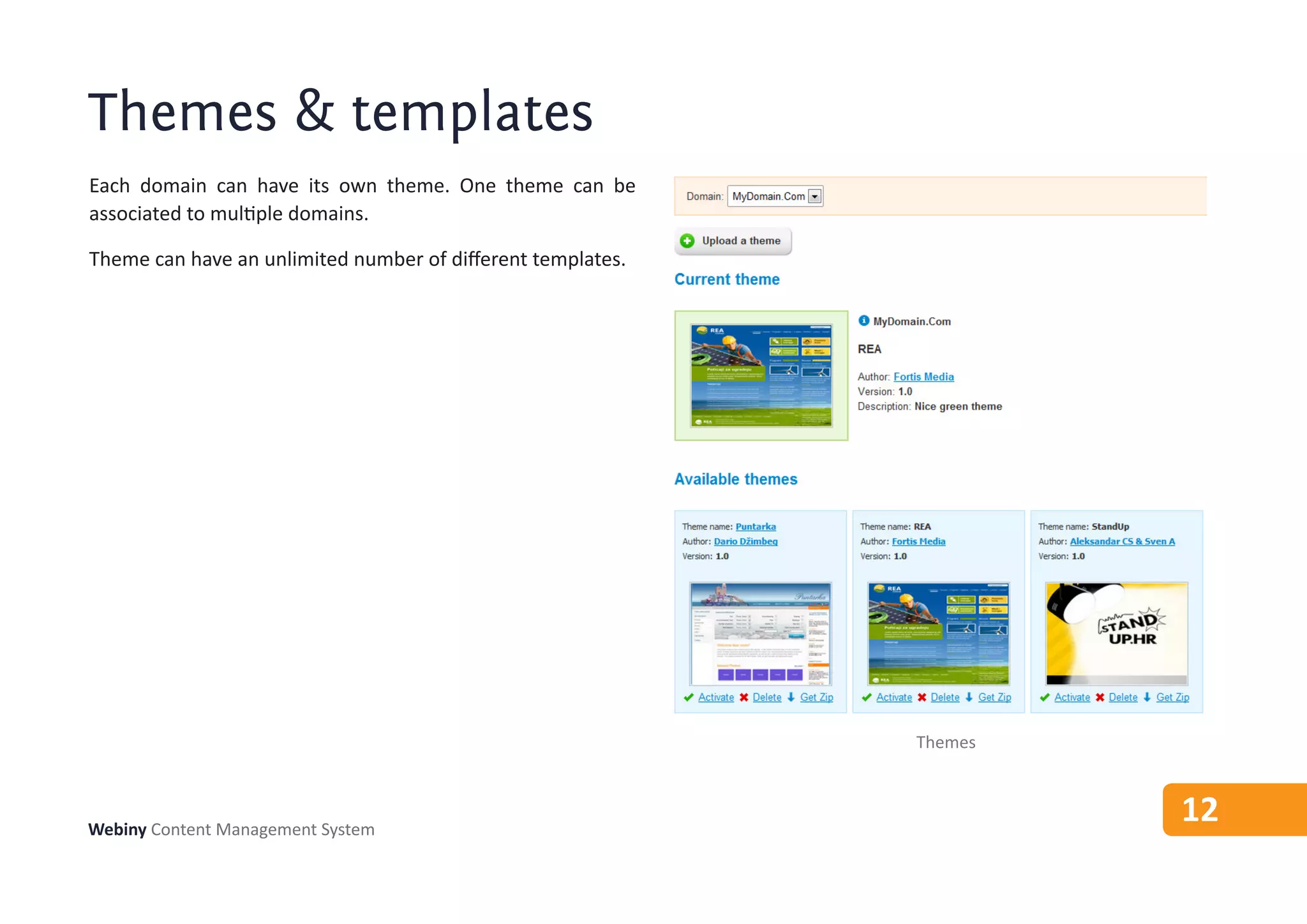 Themes & templates
Each domain can have its own theme. One theme can be
associated to multiple domains.

Theme can have an unlimited number of different templates.




                                                             Themes



Webiny Content Management System
                                                                      12
 