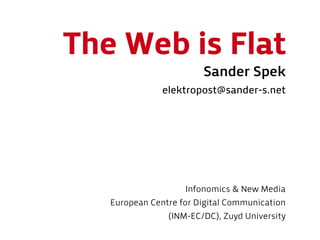 The Web is Flat
                        Sander Spek
               elektropost@sander-s.net




                    Infonomics & New Media
   European Centre for Digital Communication
                (INM-EC/DC), Zuyd University
 
