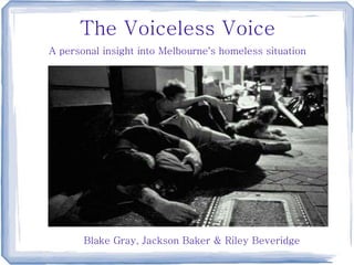 The Voiceless Voice
A personal insight into Melbourne's homeless situation
Blake Gray, Jackson Baker & Riley Beveridge
 