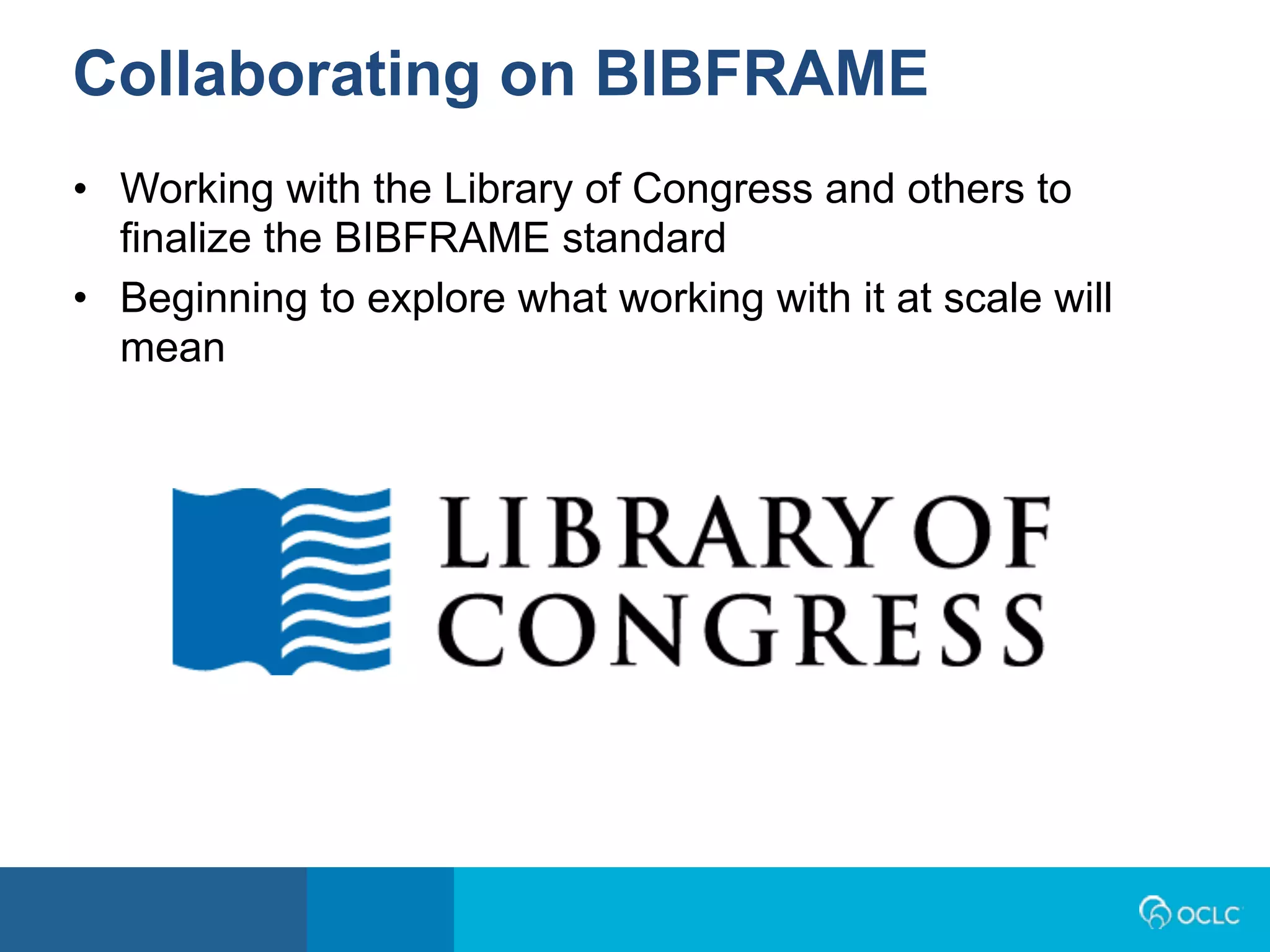 • Working with the Library of Congress and others to
finalize the BIBFRAME standard
• Beginning to explore what working with it at scale will
mean
Collaborating on BIBFRAME
 