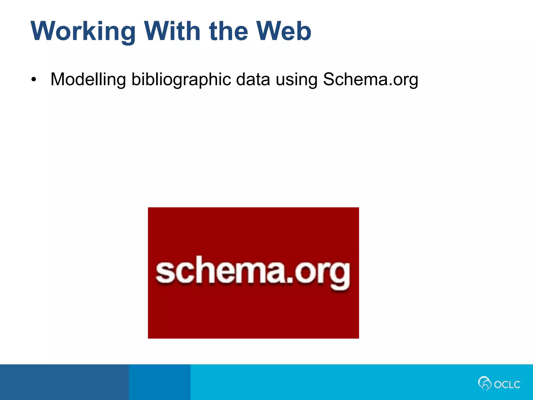 • Modelling bibliographic data using Schema.org
Working With the Web
 