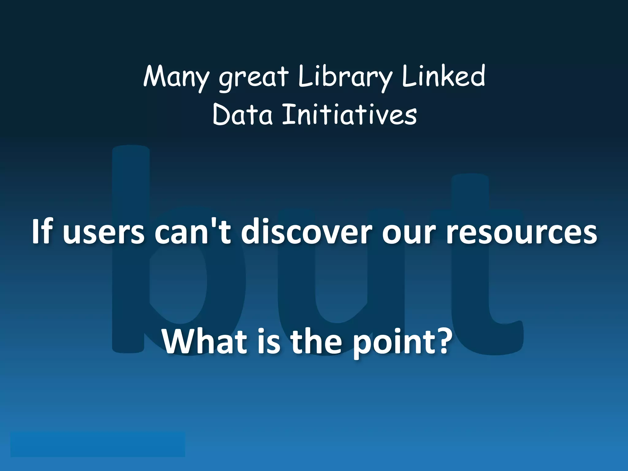but
Many great Library Linked
Data Initiatives
If	
  users	
  can't	
  discover	
  our	
  resources
What	
  is	
  the	
  point?
 