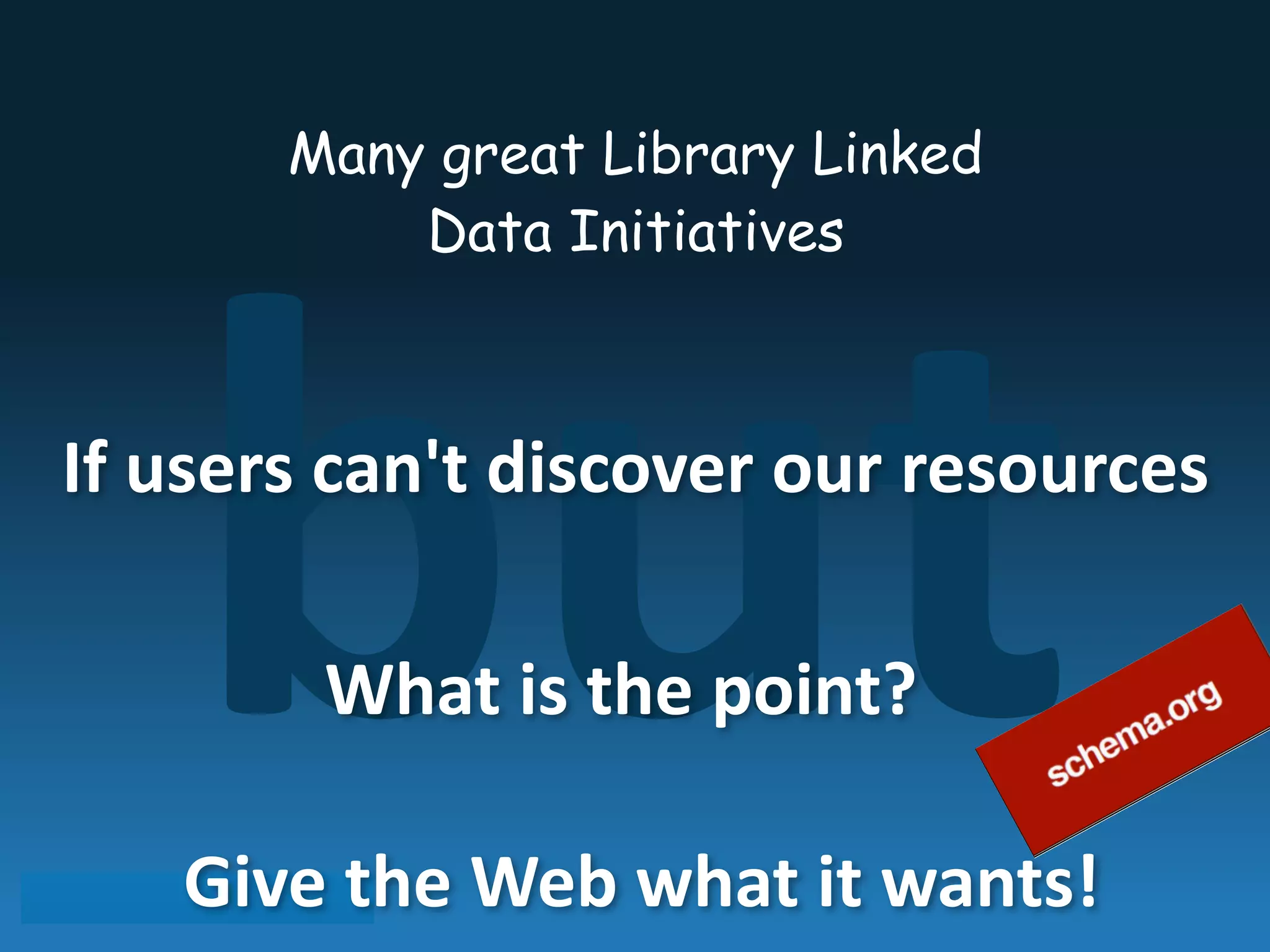but
Many great Library Linked
Data Initiatives
If	
  users	
  can't	
  discover	
  our	
  resources
What	
  is	
  the	
  point?
Give	
  the	
  Web	
  what	
  it	
  wants!
 
