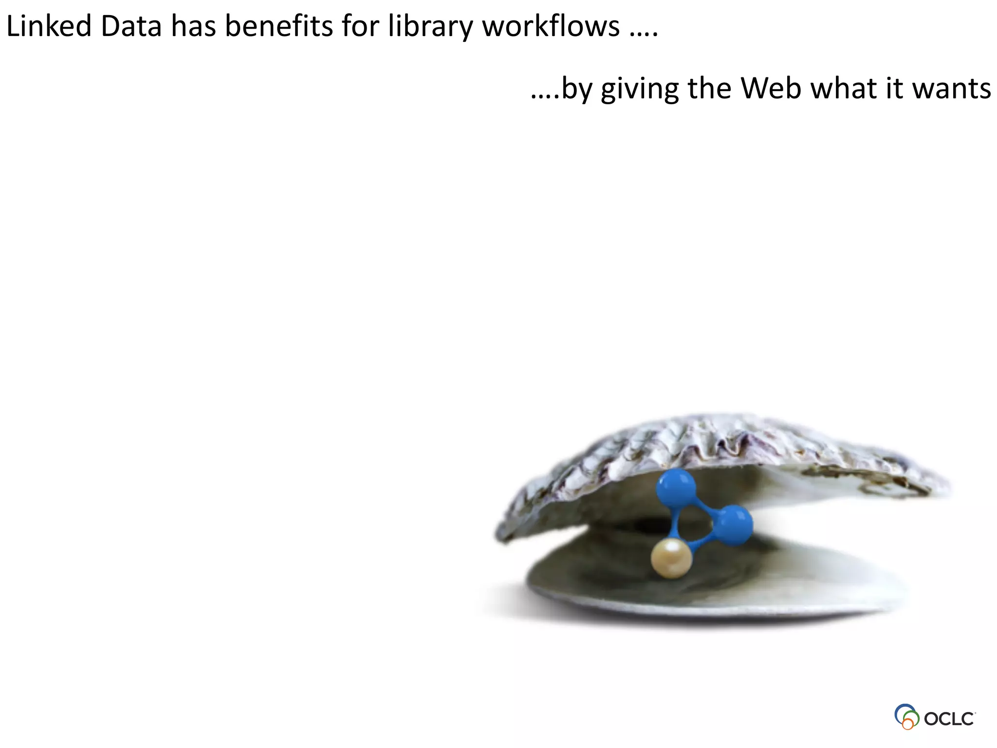 Linked	
  Data	
  has	
  benefits	
  for	
  library	
  workflows	
  ….
….by	
  giving	
  the	
  Web	
  what	
  it	
  wants
 