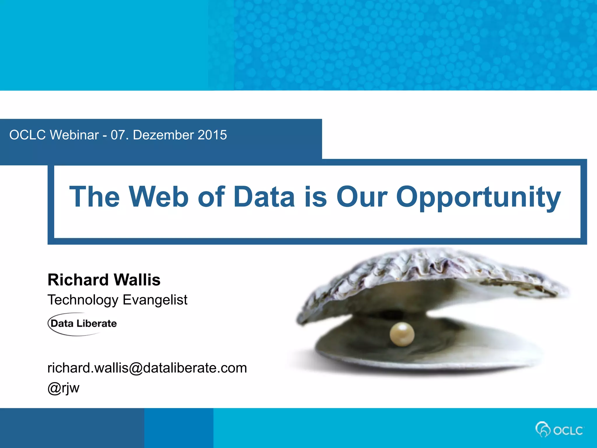 OCLC Webinar - 07. Dezember 2015
The Web of Data is Our Opportunity
Richard Wallis
Technology Evangelist
richard.wallis@dataliberate.com
@rjw
 