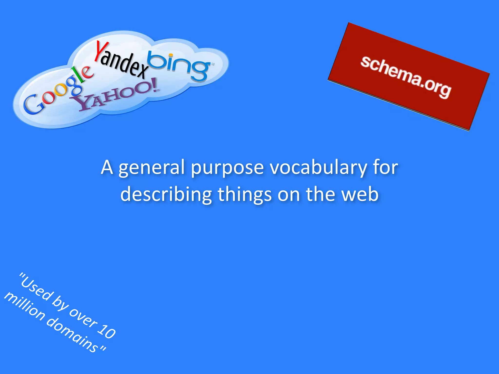 A	
  general	
  purpose	
  vocabulary	
  for	
  
describing	
  things	
  on	
  the	
  web
"Used	
  by	
  over	
  10	
  	
  
million	
  domains"
 