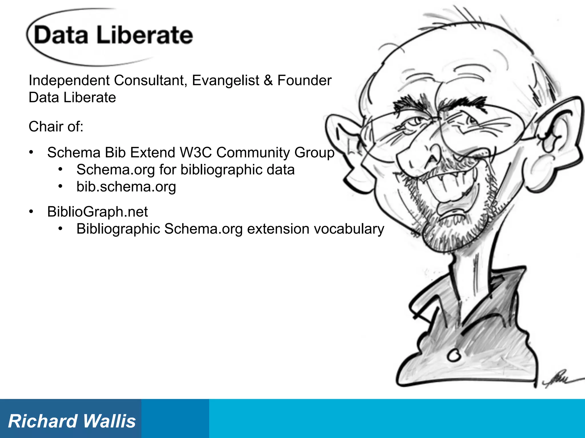 Independent Consultant, Evangelist & Founder
Data Liberate
Chair of:
• Schema Bib Extend W3C Community Group
• Schema.org for bibliographic data
• bib.schema.org
• BiblioGraph.net
• Bibliographic Schema.org extension vocabulary
Richard Wallis
 