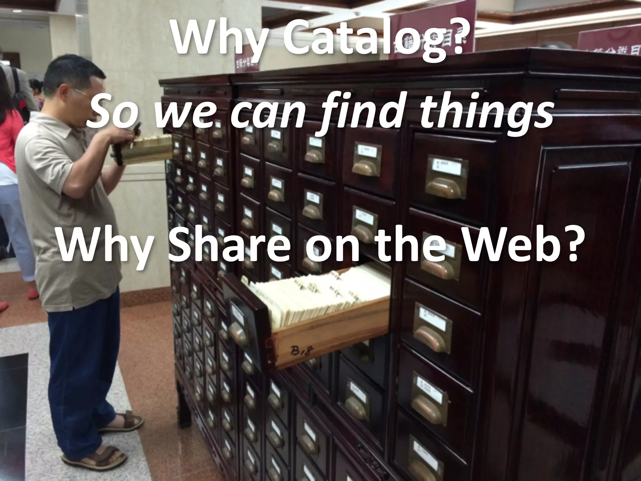Why	
  Catalog?
So	
  we	
  can	
  find	
  things
Why	
  Share	
  on	
  the	
  Web?
 