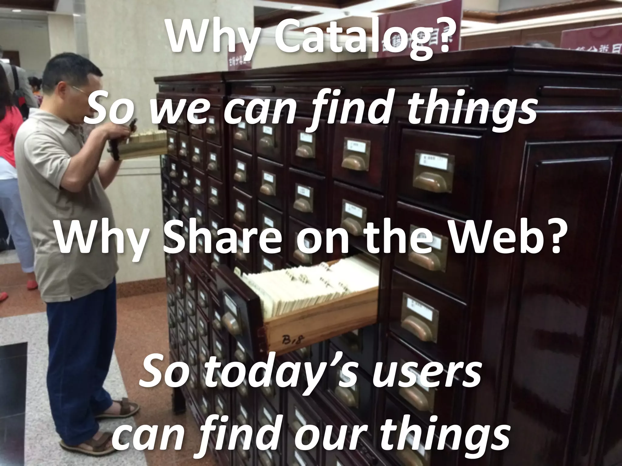 Why	
  Catalog?
So	
  we	
  can	
  find	
  things
Why	
  Share	
  on	
  the	
  Web?
So	
  today’s	
  users	
  
can	
  find	
  our	
  things
 