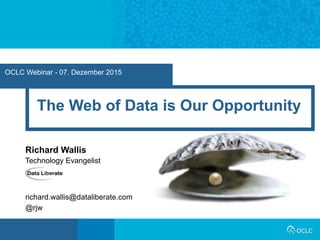 OCLC Webinar - 07. Dezember 2015
The Web of Data is Our Opportunity
Richard Wallis
Technology Evangelist
richard.wallis@dataliberate.com
@rjw
 