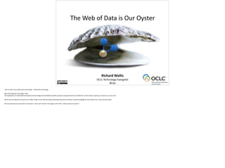 Richard	
  Wallis	
  
OCLC	
  Technology	
  Evangelist	
  
@rjw
The	
  Web	
  of	
  Data	
  is	
  Our	
  Oyster
 