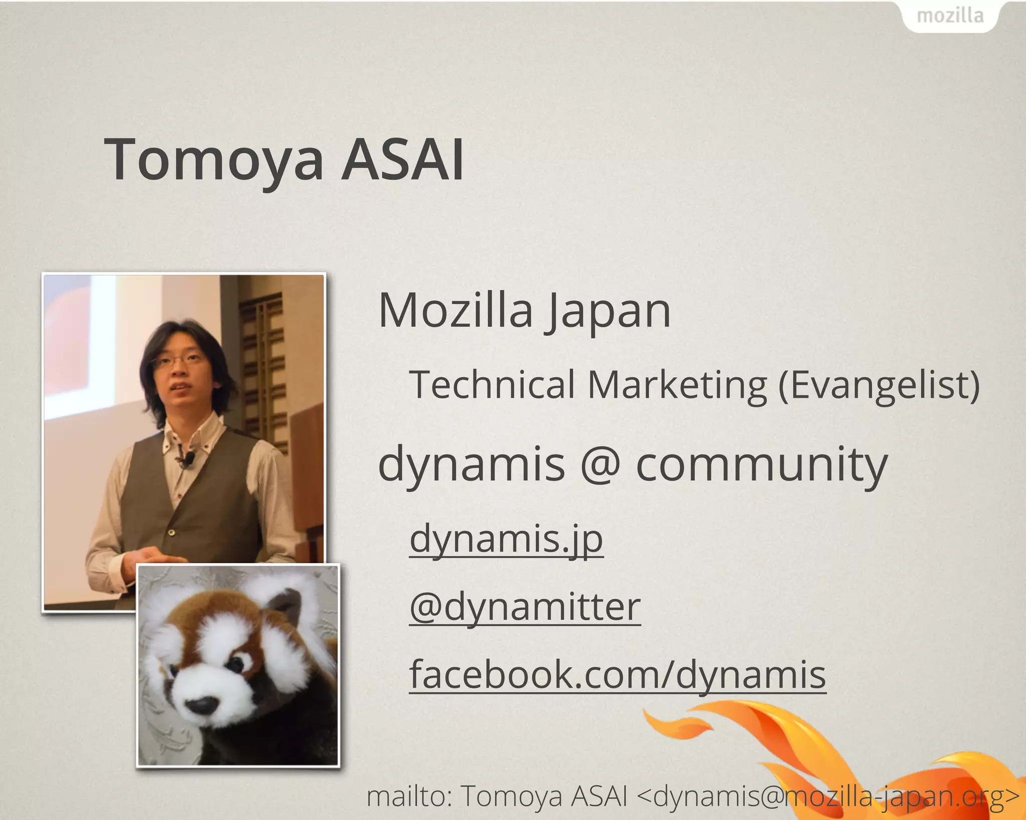 Tomoya ASAI
Mozilla Japan
Technical Marketing (Evangelist)
dynamis @ community
dynamis.jp
@dynamitter
facebook.com/dynamis
mailto: Tomoya ASAI <dynamis mozilla-japan.org>@
 