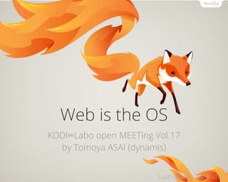 Web is the OS
KDDI∞Labo open MEETing Vol.17
by Tomoya ASAI (dynamis)
Last Update: 2013/02/22
 
