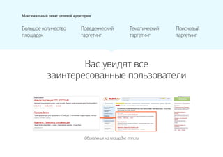 Вас увидят все
заинтересованные пользователи
Максимальный охват целевой аудитории
Большое количество
площадок
Поведенческий
таргетинг
Тематический
таргетинг
Поисковый
таргетинг
Объявления на площадке rmnt.ru
 