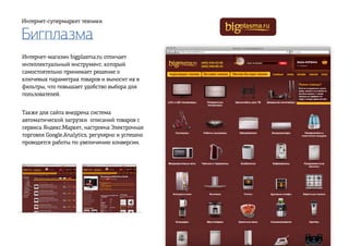 Бигплазма
Интернет-супермаркет техники
Интернет-магазин bigplasma.ru отличает
интеллектуальный инструмент, который
самостоятельно принимает решение о
ключевых параметрах товаров и выносит их в
фильтры, что повышает удобство выбора для
пользователей.
Также для сайта внедрена система
автоматической загрузки описаний товаров с
сервиса Яндекс.Маркет, настроена Электронная
торговля Google.Analytics, регулярно и успешно
проводятся работы по увеличению конверсии.
 