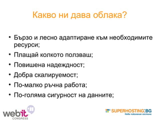 Какво ни дава облака? Бързо и лесно адаптиране към необходимите ресурси; Плащай колкото ползваш; Повишена надеждност; Добра скалируемост; По-малко ръчна работа; По-голяма сигурност на данните; 