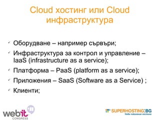 Cloud хостинг или Cloud инфраструктура Оборудване – например сървъри; Инфраструктура за контрол и управление – IaaS (infrastructure as a service); Платформа – PaaS (platform as a service); Приложения – SaaS (Software as a Service) ; Клиенти; 