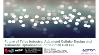 © 2013 AIRCOM International Ltd
Future of Telco Industry: Advanced Cellular Design and
Automatic Optimisation in the Small Cell Era
Stephen Bowker
Chief Technology Office (CTO)
Stephen.Bowker@AircomInternational.com
 