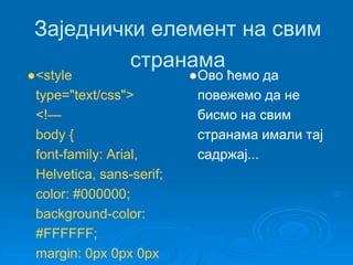 Заједнички елемент на свим 
странама 
●<style 
type="text/css"> 
<!— 
body { 
font-family: Arial, 
Helvetica, sans-serif; 
color: #000000; 
background-color: 
#FFFFFF; 
margin: 0px 0px 0px 
●Ово ћемо да 
повежемо да не 
бисмо на свим 
странама имали тај 
садржај... 
 