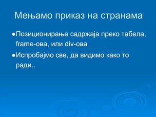 Мењамо приказ на странама 
●Позиционирање садржаја преко табела, 
frame-οва, или div-ова 
●Испробајмо све, да видимо како то 
ради.. 
 