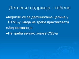 Дељење садржаја - табеле 
●Користи се за дефинисање целина у 
HTML-у, мада не треба практиковати 
●Једноставно је 
●Не треба велико знање CSS-a 
 