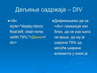 Дељење садржаја – DIV 
●<div 
style="display:block; 
float:left; clear:none; 
width:79%;">Десно</ 
div> 
●Дефинишемо да се 
<div> приказује као 
блок, да се иза њега 
не врши, да му је 
ширина 79% од 
могуће ширине 
елемента у коме је 
 