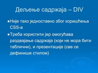Дељење садржаја – DIV 
●Није тако једноставно због коришћења 
CSS-а 
●Треба користити јер омогућава 
раздвајање садржаја (који не мора бити 
таблични), и презентације (све се 
дефинише стилом) 
 