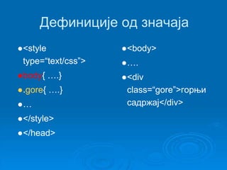 Дефиниције од значаја 
●<style 
type=“text/css”> 
●body{ ….} 
●.gore{ ….} 
●… 
●</style> 
●</head> 
●<body> 
●…. 
●<div 
class=“gore”>горњи 
садржај</div> 
 