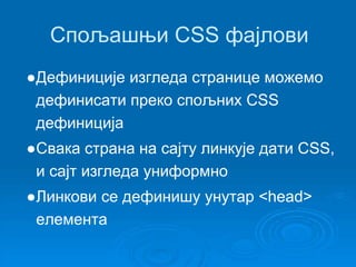 Спољашњи CSS фајлови 
●Дефиниције изгледа странице можемо 
дефинисати преко спољних CSS 
дефиниција 
●Свака страна на сајту линкује дати CSS, 
и сајт изгледа униформно 
●Линкови се дефинишу унутар <head> 
елемента 
 