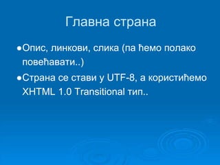 Главна страна 
●Опис, линкови, слика (па ћемо полако 
повећавати..) 
●Страна се стави у UTF-8, а користићемо 
XHTML 1.0 Transitional тип.. 
 