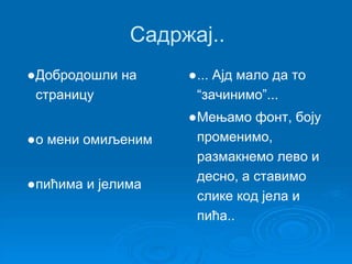 Садржај.. 
●Добродошли на 
страницу 
●о мени омиљеним 
●пићима и јелима 
●... Ајд мало да то 
“зачинимо”... 
●Мењамо фонт, боју 
променимо, 
размакнемо лево и 
десно, а ставимо 
слике код јела и 
пића.. 
 